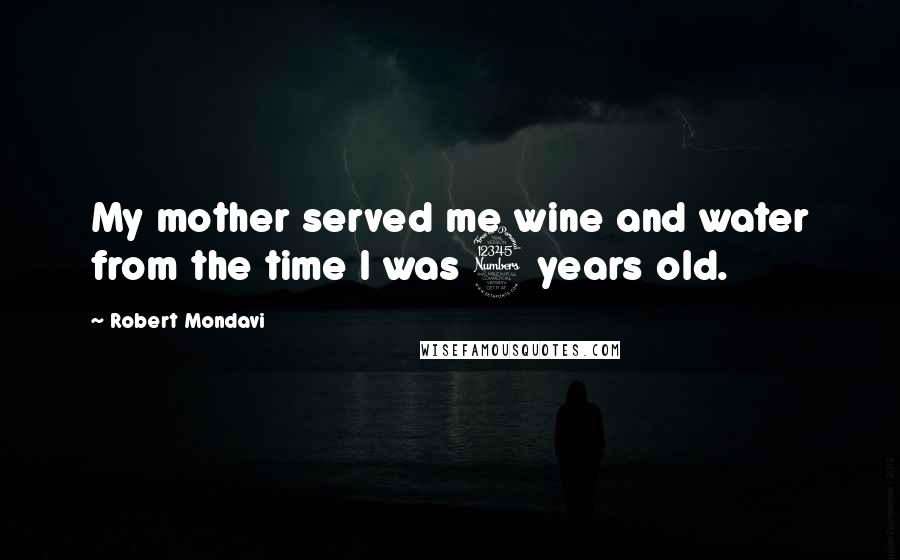 Robert Mondavi Quotes: My mother served me wine and water from the time I was 3 years old.