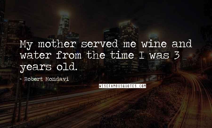 Robert Mondavi Quotes: My mother served me wine and water from the time I was 3 years old.