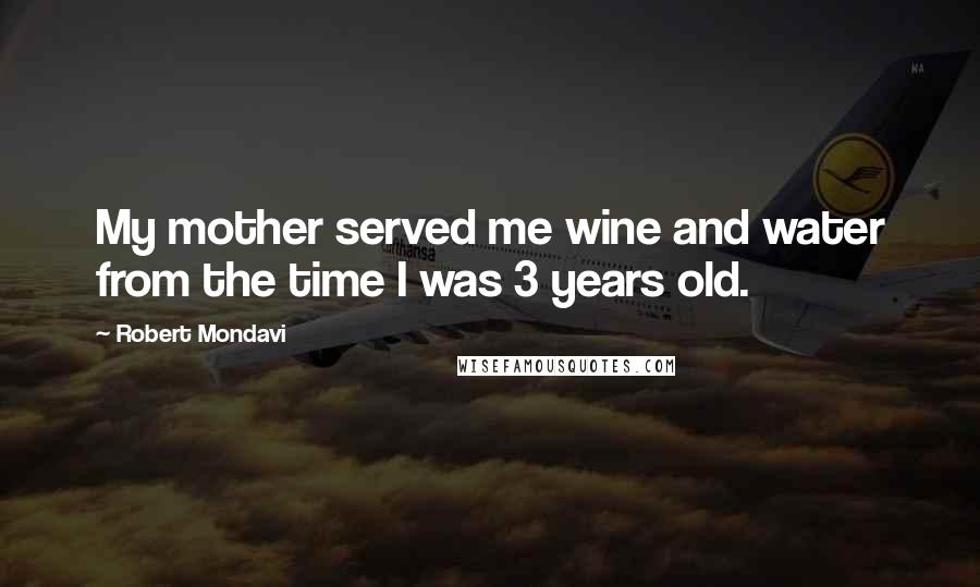 Robert Mondavi Quotes: My mother served me wine and water from the time I was 3 years old.