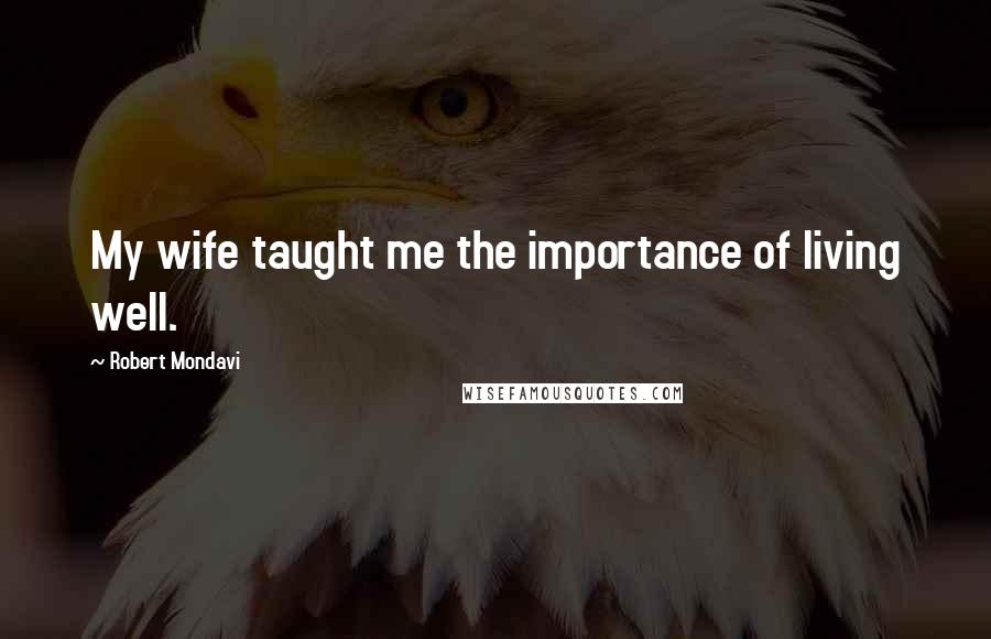 Robert Mondavi Quotes: My wife taught me the importance of living well.