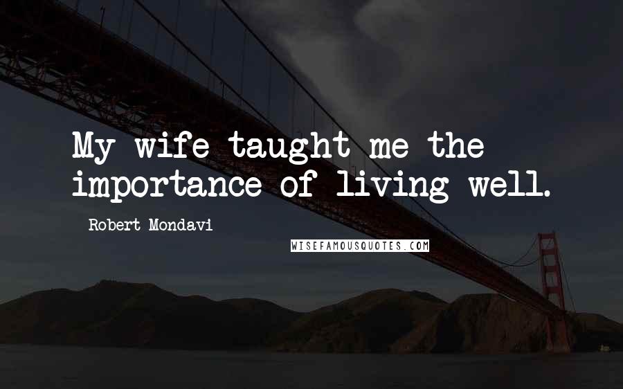 Robert Mondavi Quotes: My wife taught me the importance of living well.
