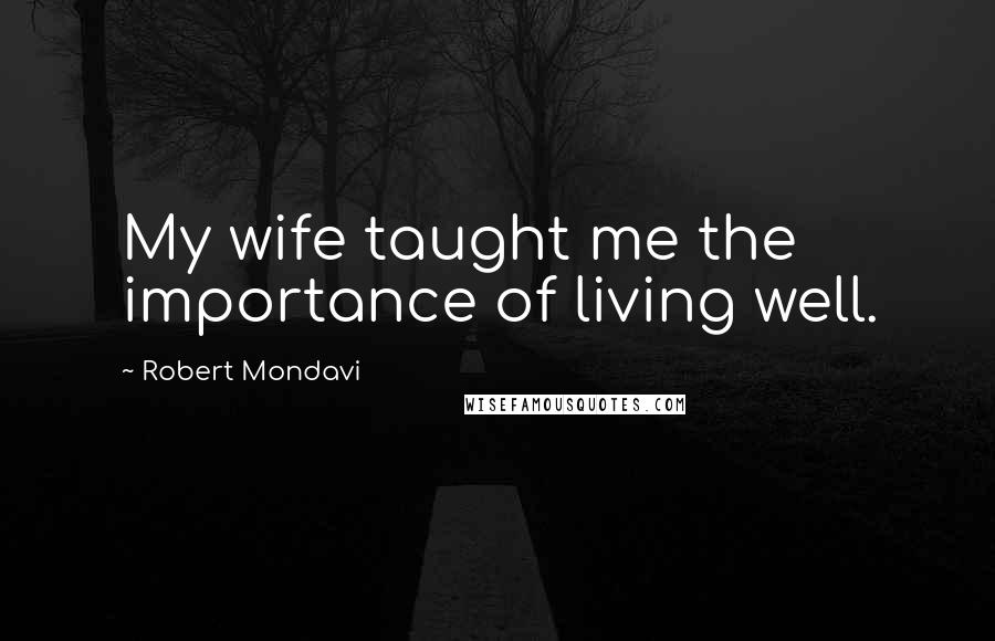 Robert Mondavi Quotes: My wife taught me the importance of living well.