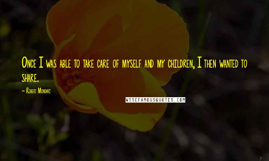 Robert Mondavi Quotes: Once I was able to take care of myself and my children, I then wanted to share.