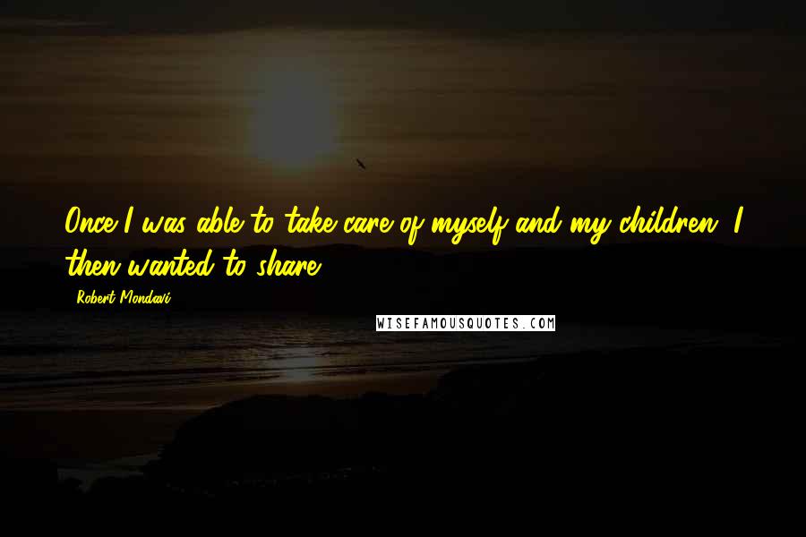 Robert Mondavi Quotes: Once I was able to take care of myself and my children, I then wanted to share.