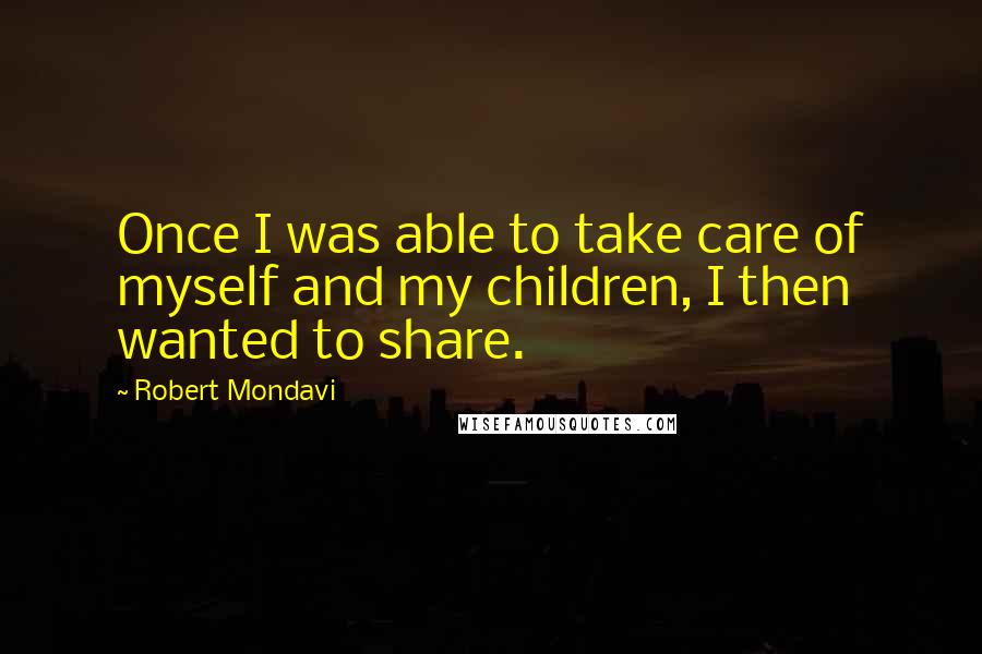 Robert Mondavi Quotes: Once I was able to take care of myself and my children, I then wanted to share.