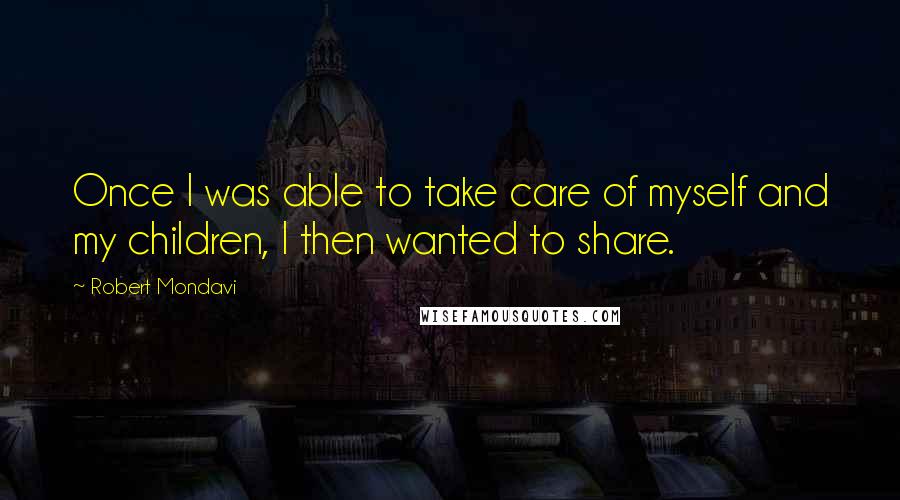 Robert Mondavi Quotes: Once I was able to take care of myself and my children, I then wanted to share.