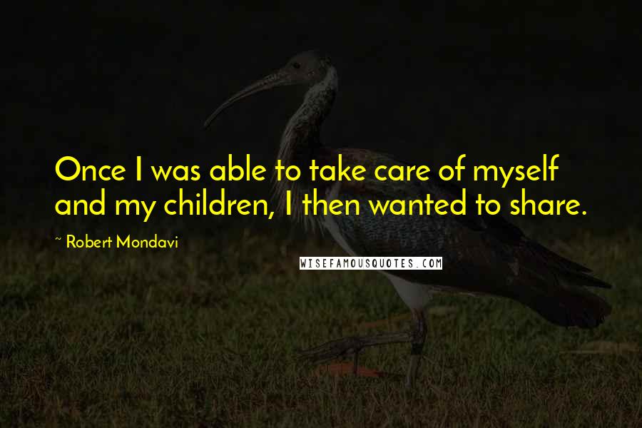 Robert Mondavi Quotes: Once I was able to take care of myself and my children, I then wanted to share.