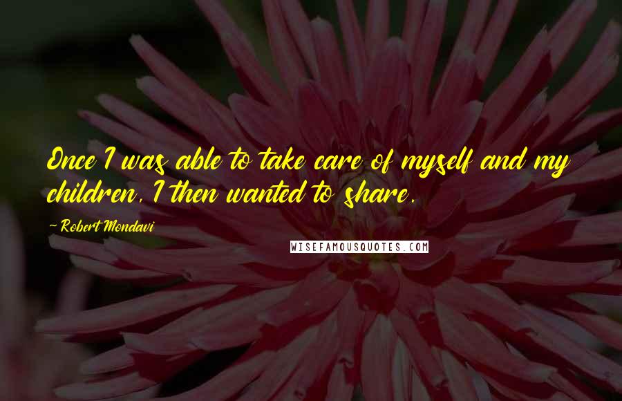 Robert Mondavi Quotes: Once I was able to take care of myself and my children, I then wanted to share.