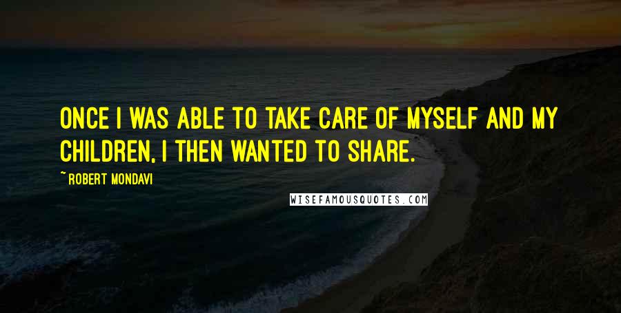 Robert Mondavi Quotes: Once I was able to take care of myself and my children, I then wanted to share.