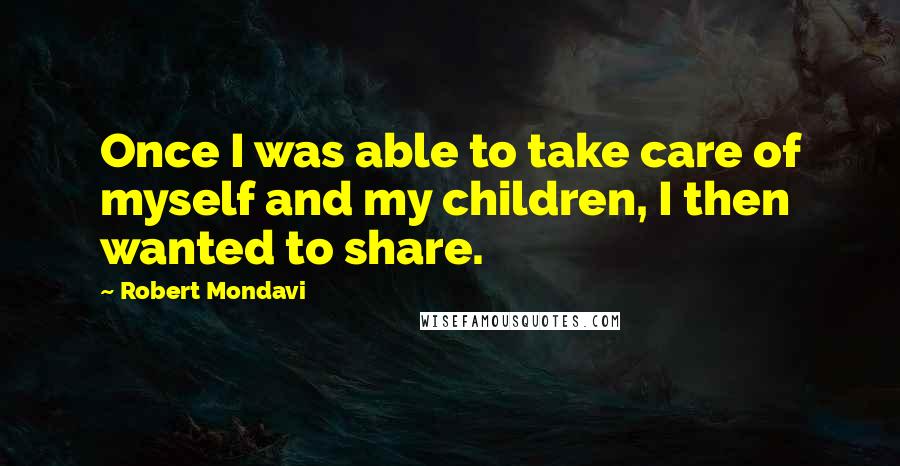 Robert Mondavi Quotes: Once I was able to take care of myself and my children, I then wanted to share.