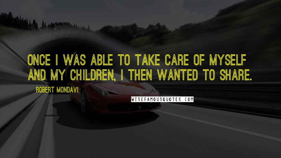 Robert Mondavi Quotes: Once I was able to take care of myself and my children, I then wanted to share.