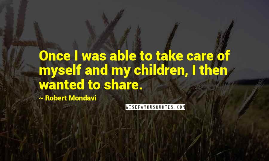 Robert Mondavi Quotes: Once I was able to take care of myself and my children, I then wanted to share.