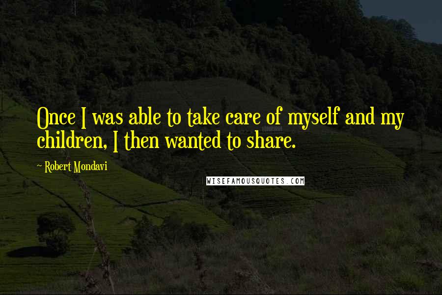 Robert Mondavi Quotes: Once I was able to take care of myself and my children, I then wanted to share.