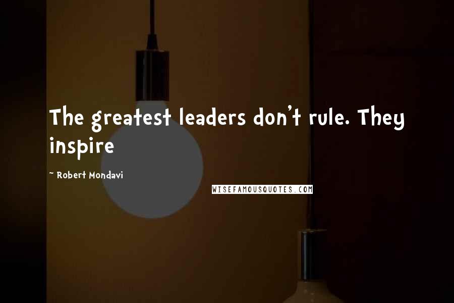 Robert Mondavi Quotes: The greatest leaders don't rule. They inspire