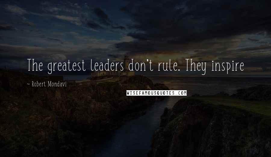 Robert Mondavi Quotes: The greatest leaders don't rule. They inspire