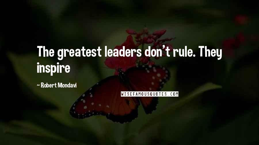 Robert Mondavi Quotes: The greatest leaders don't rule. They inspire