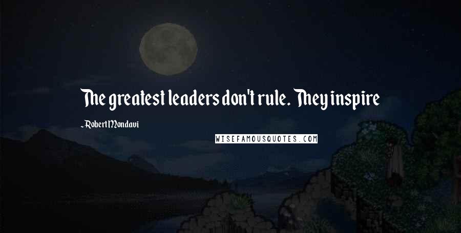 Robert Mondavi Quotes: The greatest leaders don't rule. They inspire