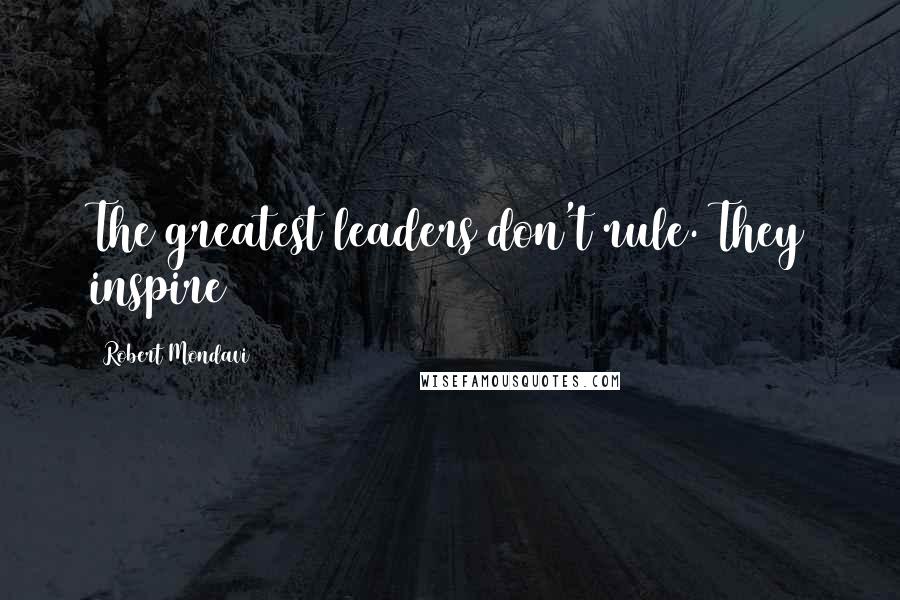 Robert Mondavi Quotes: The greatest leaders don't rule. They inspire