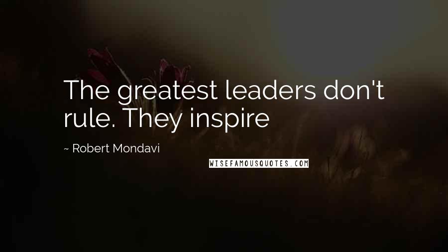 Robert Mondavi Quotes: The greatest leaders don't rule. They inspire