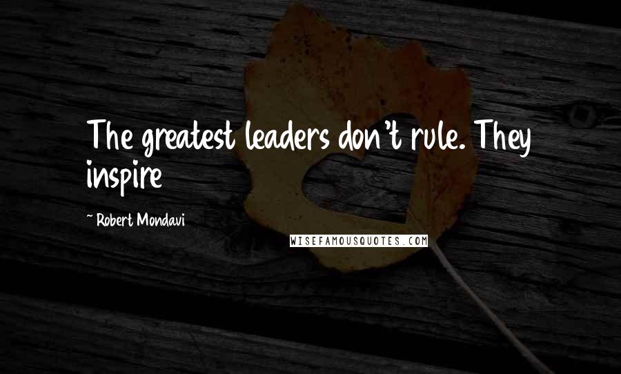 Robert Mondavi Quotes: The greatest leaders don't rule. They inspire