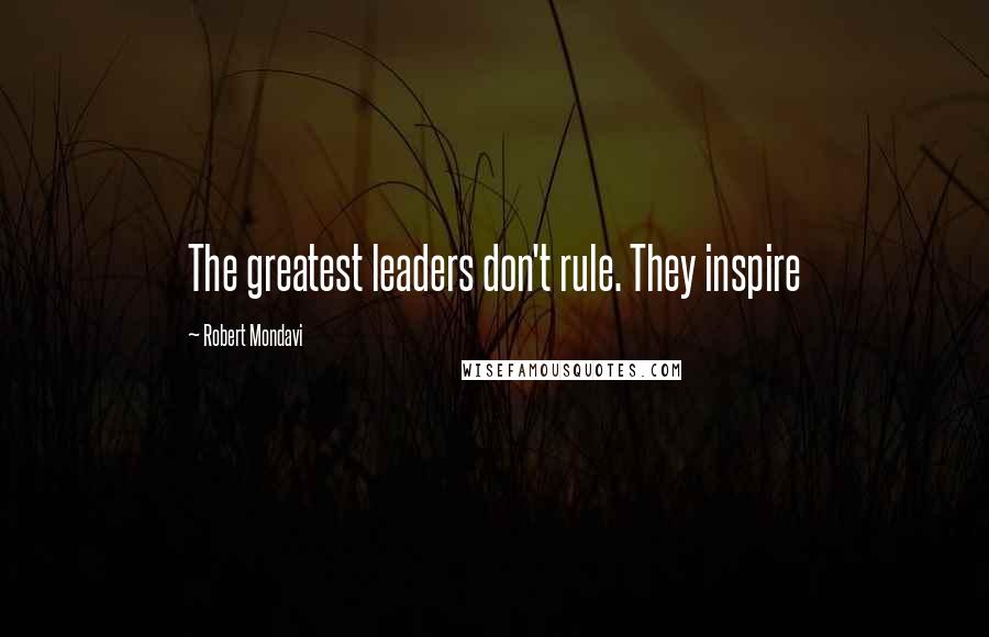 Robert Mondavi Quotes: The greatest leaders don't rule. They inspire