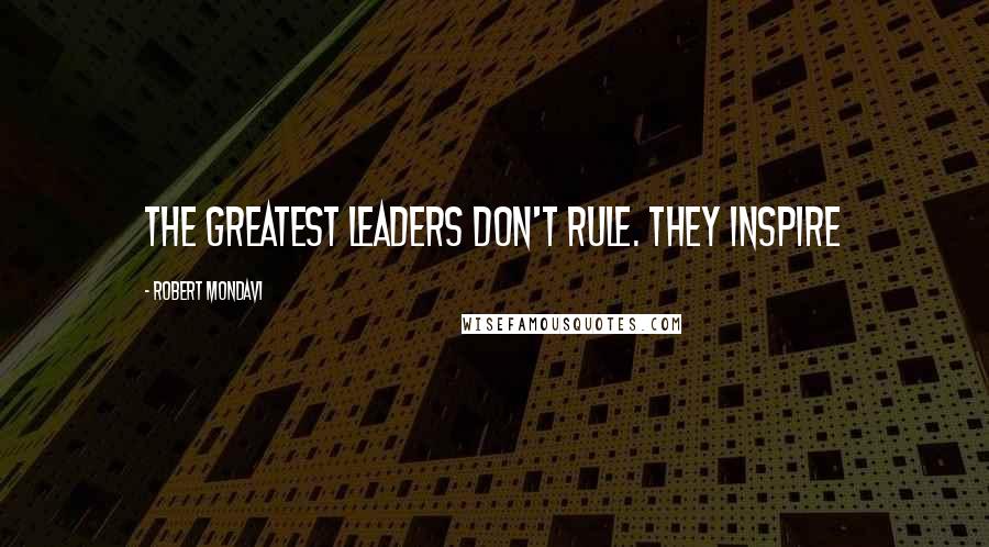 Robert Mondavi Quotes: The greatest leaders don't rule. They inspire