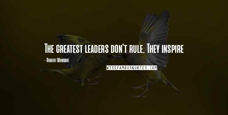 Robert Mondavi Quotes: The greatest leaders don't rule. They inspire