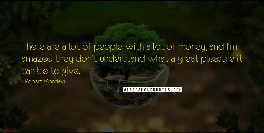 Robert Mondavi Quotes: There are a lot of people with a lot of money, and I'm amazed they don't understand what a great pleasure it can be to give.