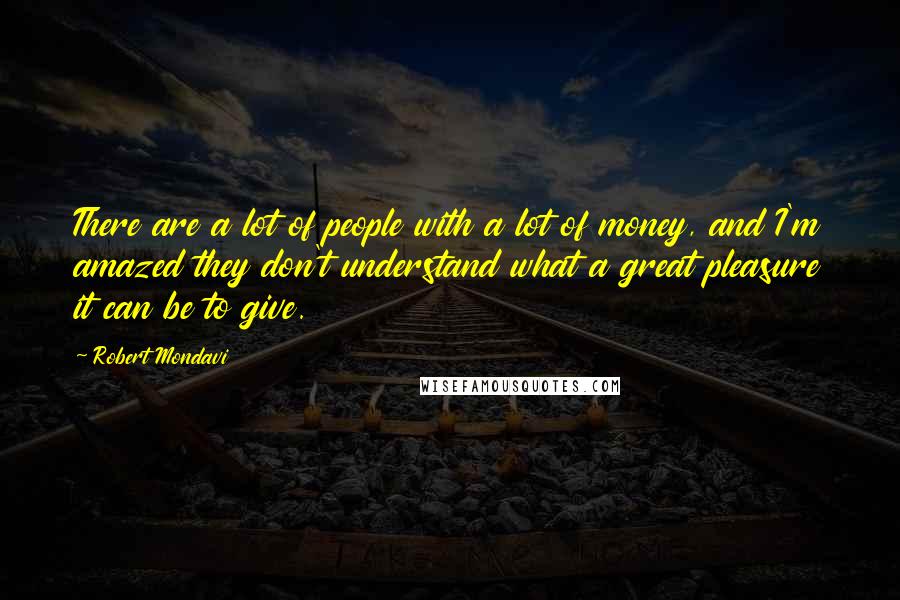 Robert Mondavi Quotes: There are a lot of people with a lot of money, and I'm amazed they don't understand what a great pleasure it can be to give.