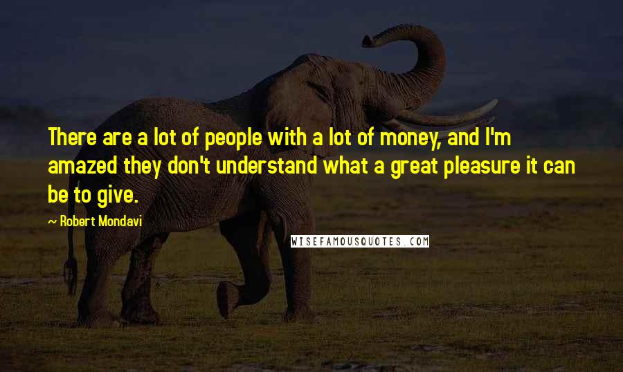 Robert Mondavi Quotes: There are a lot of people with a lot of money, and I'm amazed they don't understand what a great pleasure it can be to give.