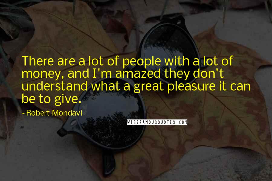 Robert Mondavi Quotes: There are a lot of people with a lot of money, and I'm amazed they don't understand what a great pleasure it can be to give.