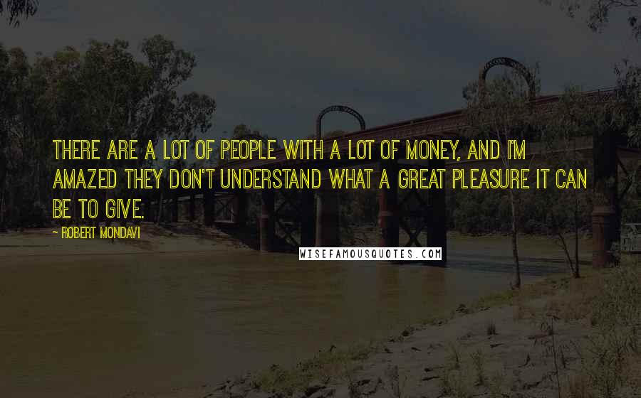 Robert Mondavi Quotes: There are a lot of people with a lot of money, and I'm amazed they don't understand what a great pleasure it can be to give.