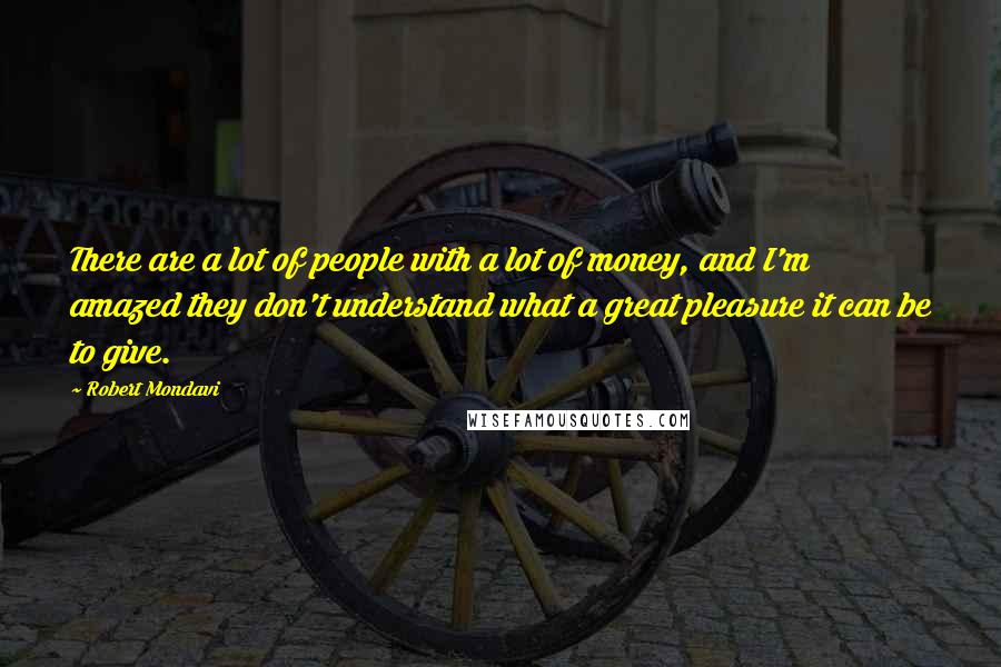 Robert Mondavi Quotes: There are a lot of people with a lot of money, and I'm amazed they don't understand what a great pleasure it can be to give.