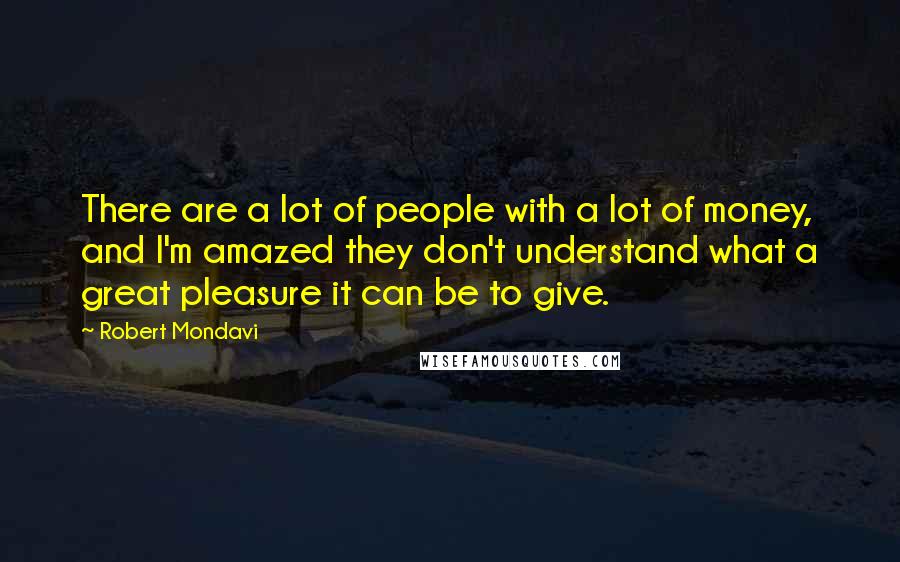 Robert Mondavi Quotes: There are a lot of people with a lot of money, and I'm amazed they don't understand what a great pleasure it can be to give.