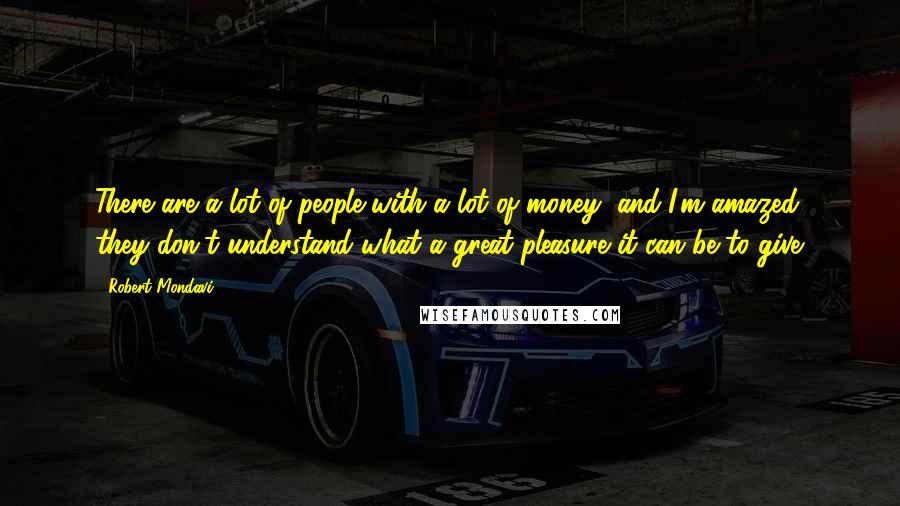 Robert Mondavi Quotes: There are a lot of people with a lot of money, and I'm amazed they don't understand what a great pleasure it can be to give.