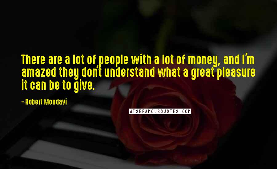 Robert Mondavi Quotes: There are a lot of people with a lot of money, and I'm amazed they don't understand what a great pleasure it can be to give.