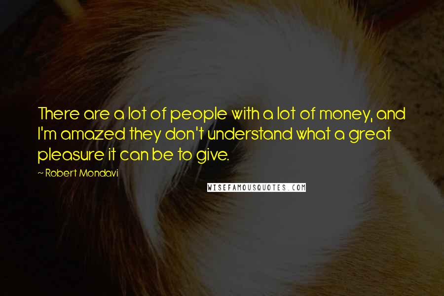 Robert Mondavi Quotes: There are a lot of people with a lot of money, and I'm amazed they don't understand what a great pleasure it can be to give.