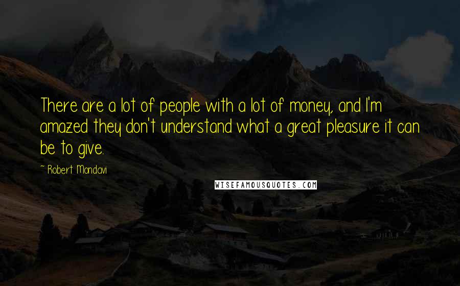 Robert Mondavi Quotes: There are a lot of people with a lot of money, and I'm amazed they don't understand what a great pleasure it can be to give.