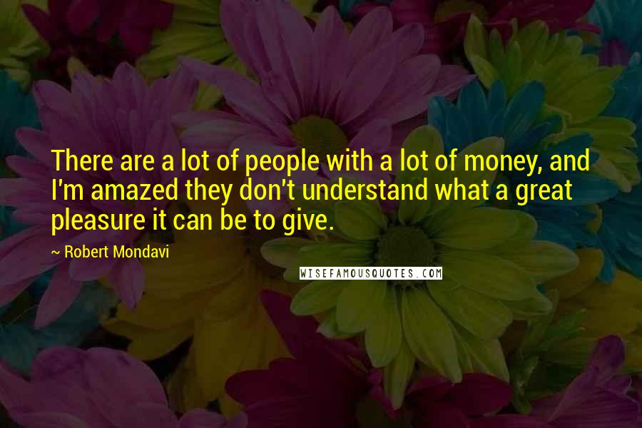 Robert Mondavi Quotes: There are a lot of people with a lot of money, and I'm amazed they don't understand what a great pleasure it can be to give.