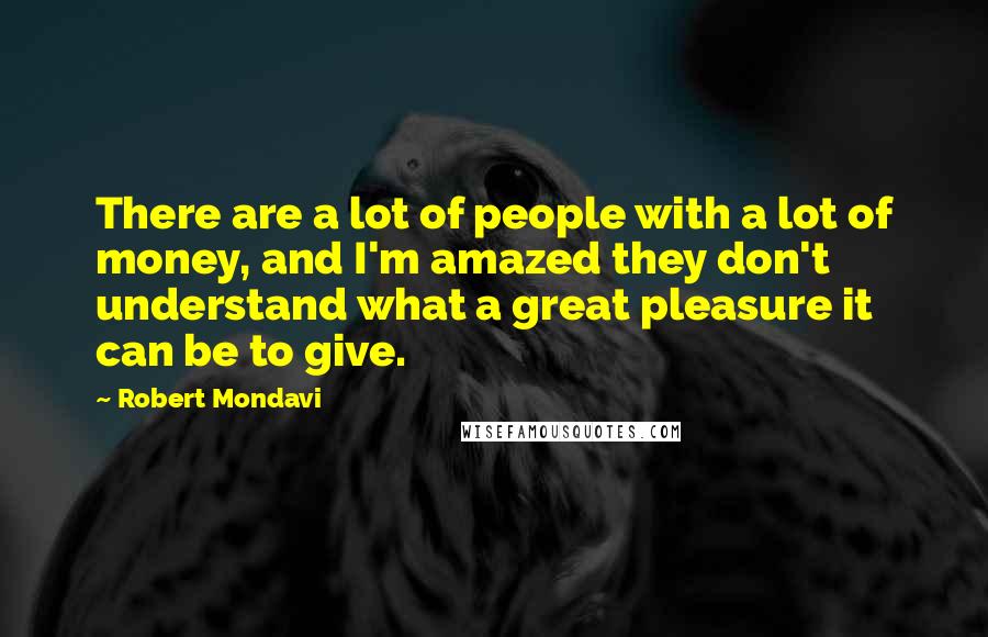 Robert Mondavi Quotes: There are a lot of people with a lot of money, and I'm amazed they don't understand what a great pleasure it can be to give.