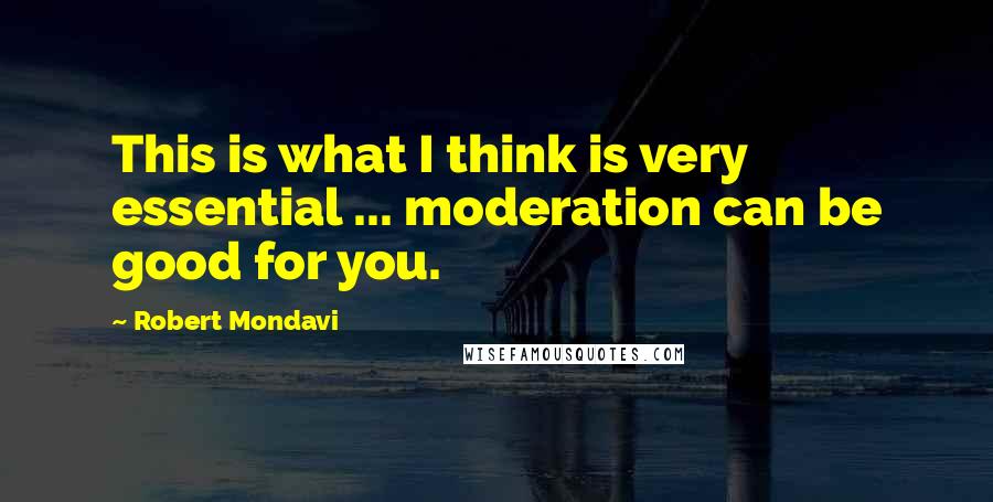 Robert Mondavi Quotes: This is what I think is very essential ... moderation can be good for you.