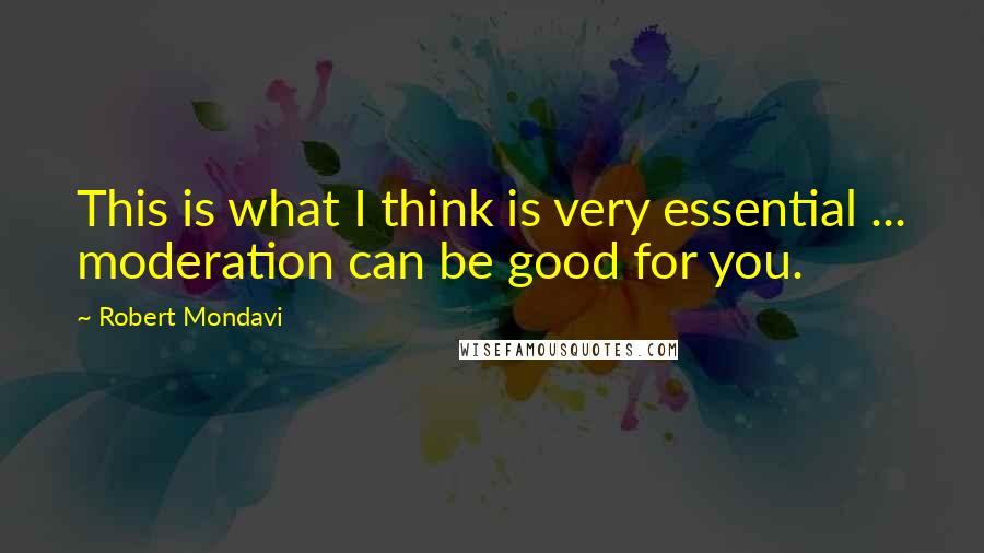 Robert Mondavi Quotes: This is what I think is very essential ... moderation can be good for you.