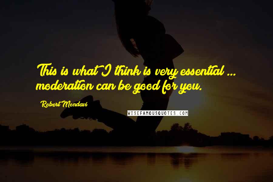 Robert Mondavi Quotes: This is what I think is very essential ... moderation can be good for you.