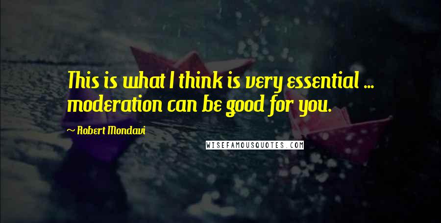 Robert Mondavi Quotes: This is what I think is very essential ... moderation can be good for you.