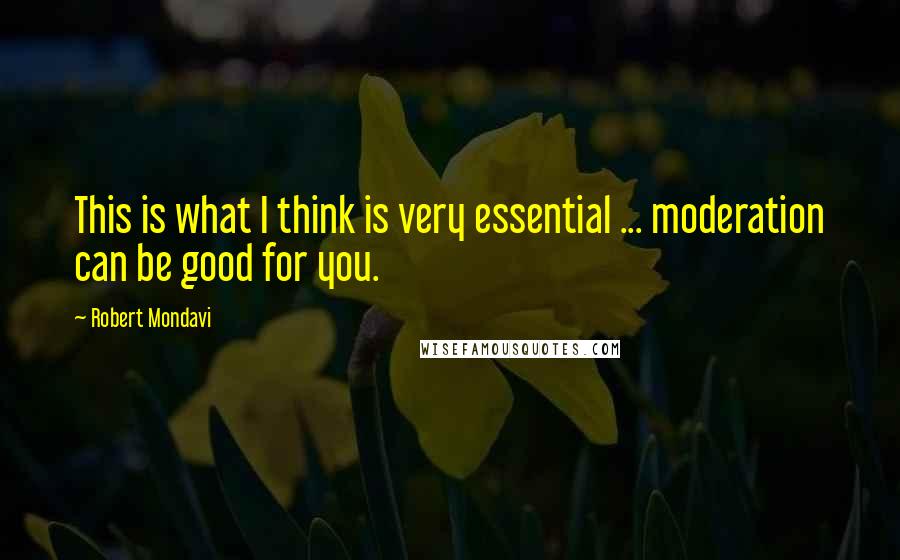 Robert Mondavi Quotes: This is what I think is very essential ... moderation can be good for you.