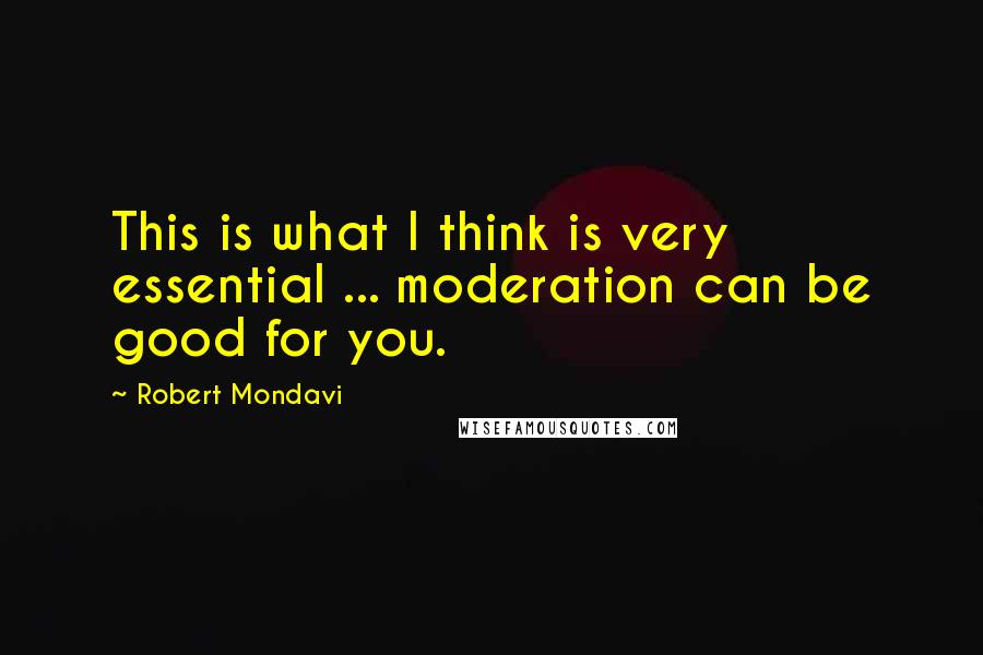 Robert Mondavi Quotes: This is what I think is very essential ... moderation can be good for you.