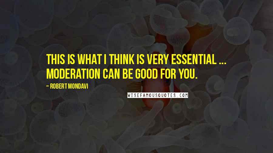 Robert Mondavi Quotes: This is what I think is very essential ... moderation can be good for you.