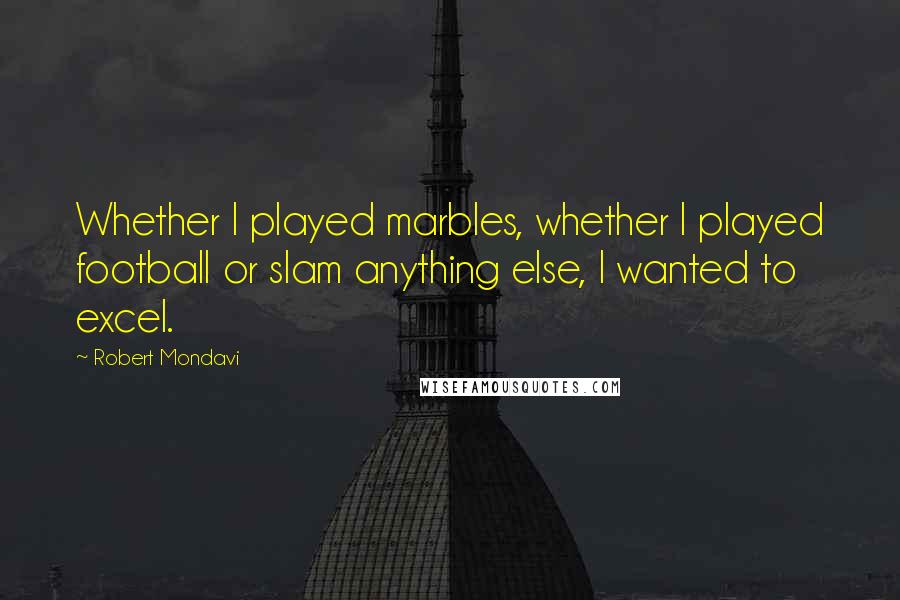 Robert Mondavi Quotes: Whether I played marbles, whether I played football or slam anything else, I wanted to excel.