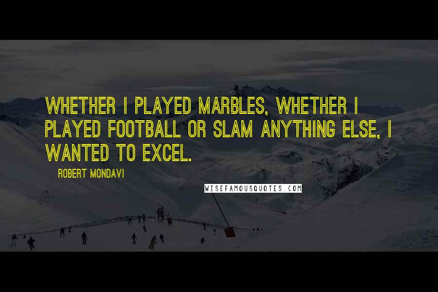 Robert Mondavi Quotes: Whether I played marbles, whether I played football or slam anything else, I wanted to excel.