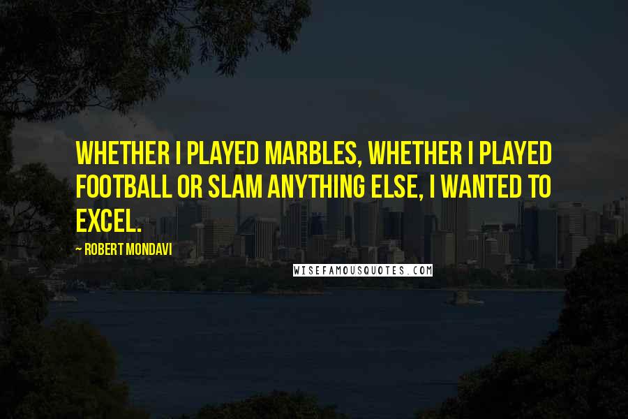 Robert Mondavi Quotes: Whether I played marbles, whether I played football or slam anything else, I wanted to excel.